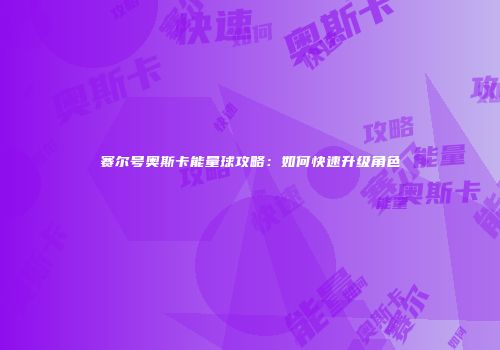 赛尔号奥斯卡能量球攻略：如何快速升级角色