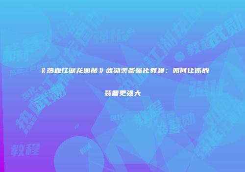 《热血江湖龙图版》武勋装备强化教程：如何让你的装备更强大