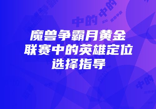 魔兽争霸月黄金联赛中的英雄定位选择指导