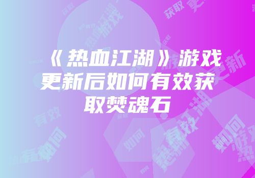 《热血江湖》游戏更新后如何有效获取焚魂石