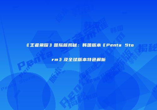 《王者荣耀》国际版揭秘：韩国版本《Penta Storm》及全球版本特色解析