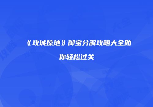 《攻城掠地》御宝分解攻略大全助你轻松过关