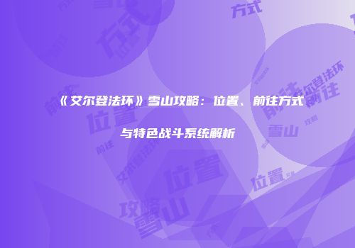 《艾尔登法环》雪山攻略：位置、前往方式与特色战斗系统解析