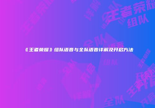 《王者荣耀》组队语音与全队语音详解及开启方法