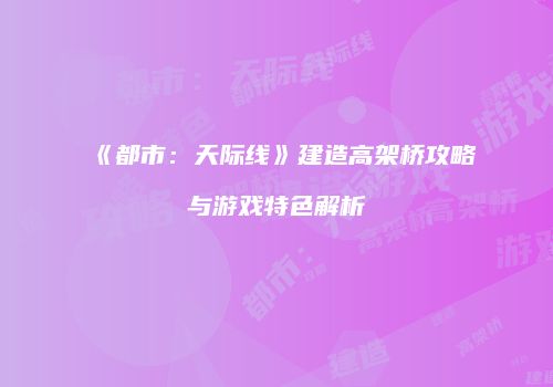 《都市：天际线》建造高架桥攻略与游戏特色解析