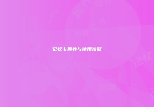 记忆卡保养与使用攻略