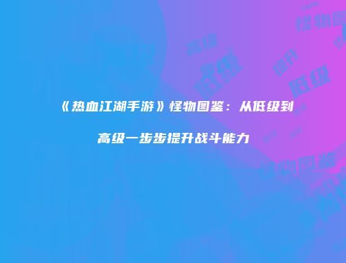 《热血江湖手游》怪物图鉴：从低级到高级一步步提升战斗能力