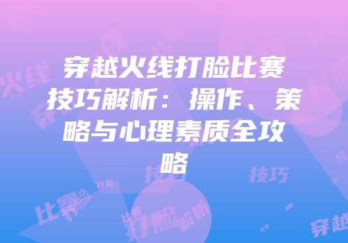 穿越火线打脸比赛技巧解析：操作、策略与心理素质全攻略