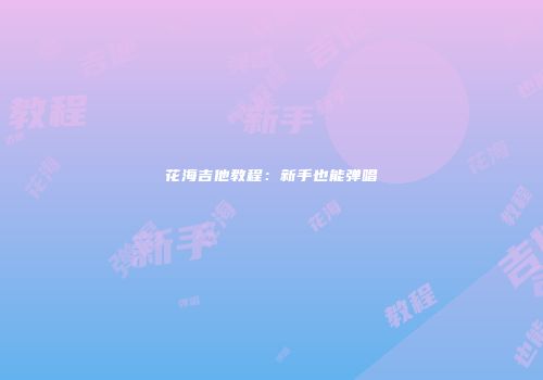 花海吉他教程：新手也能弹唱