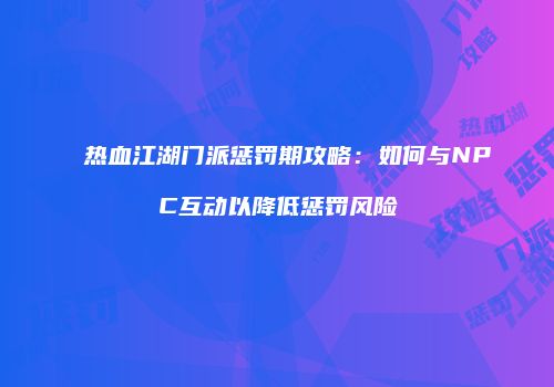 热血江湖门派惩罚期攻略：如何与NPC互动以降低惩罚风险
