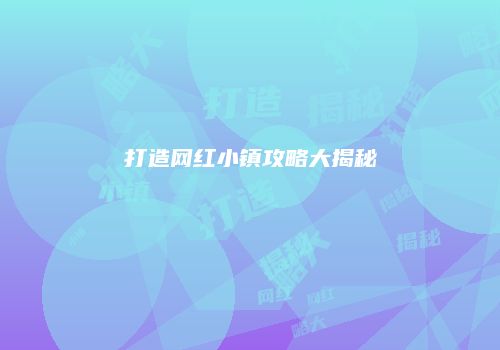 打造网红小镇攻略大揭秘