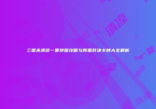 三国杀清凉一夏拼图攻略与阵面对决卡牌大全解析