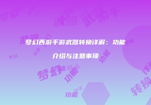 梦幻西游手游武器转换详解：功能介绍与注意事项