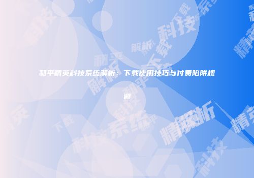 和平精英科技系统解析：下载使用技巧与付费陷阱规避