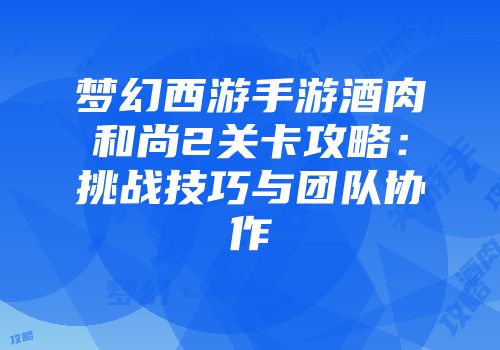 梦幻西游手游酒肉和尚2关卡攻略：挑战技巧与团队协作