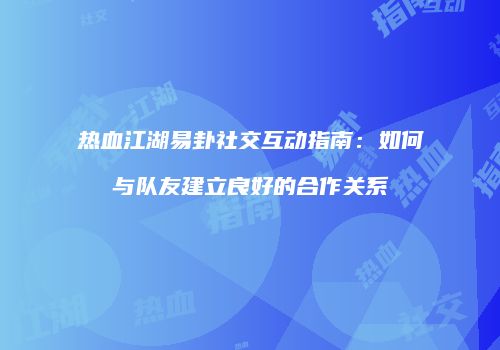 热血江湖易卦社交互动指南:如何与队友建立良好的合作关系