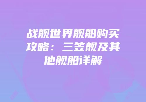 战舰世界舰船购买攻略：三笠舰及其他舰船详解