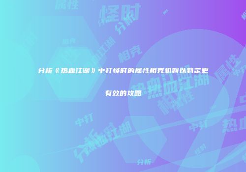 分析《热血江湖》中打怪时的属性相克机制以制定更有效的攻略