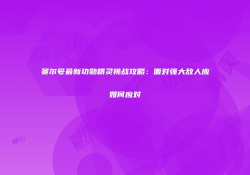 赛尔号最新功勋精灵挑战攻略:面对强大敌人应如何应对