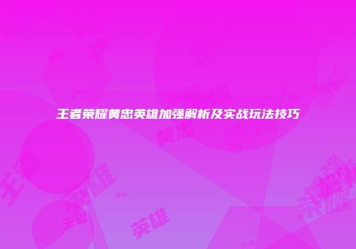 王者荣耀黄忠英雄加强解析及实战玩法技巧