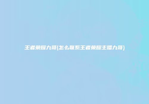 王者荣耀九哥(怎么联系王者荣耀主播九哥)