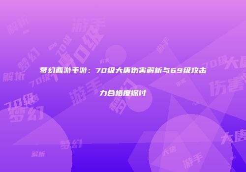 梦幻西游手游：70级大唐伤害解析与69级攻击力合格度探讨
