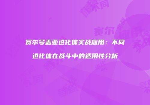 赛尔号盖亚进化体实战应用：不同进化体在战斗中的适用性分析
