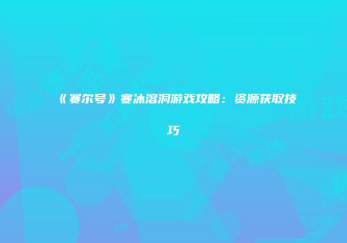 《赛尔号》寒冰溶洞游戏攻略：资源获取技巧