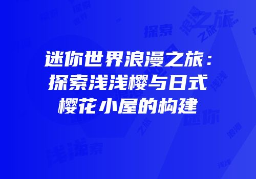 迷你世界浪漫之旅：探索浅浅樱与日式樱花小屋的构建