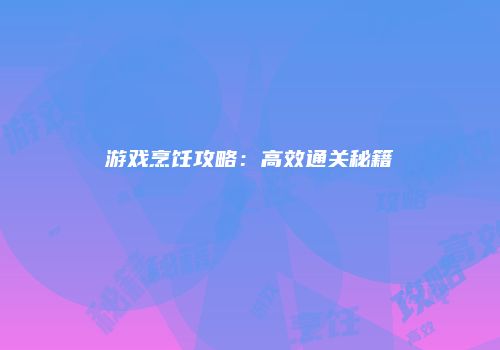游戏烹饪攻略：高效通关秘籍