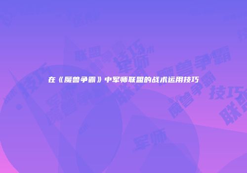 在《魔兽争霸》中军师联盟的战术运用技巧