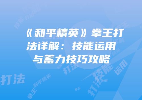 《和平精英》拳王打法详解：技能运用与蓄力技巧攻略