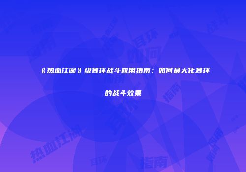 《热血江湖》级耳环战斗应用指南：如何最大化耳环的战斗效果