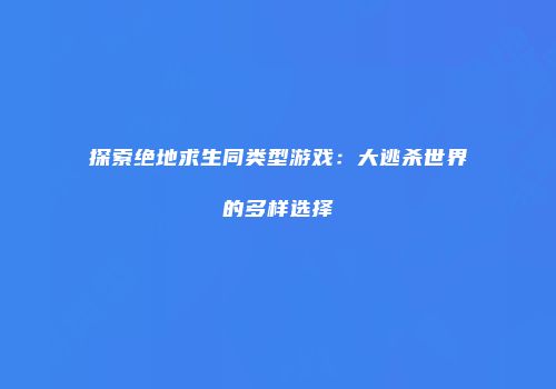 探索绝地求生同类型游戏：大逃杀世界的多样选择