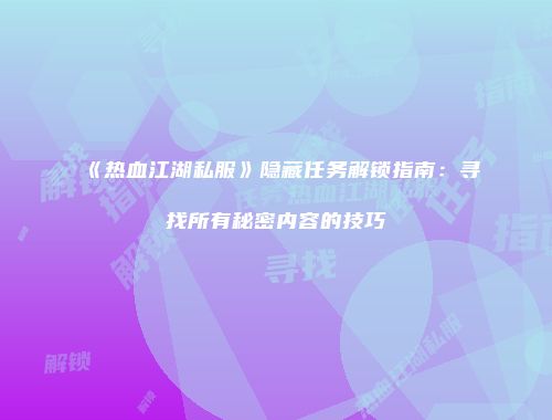 《热血江湖私服》隐藏任务解锁指南：寻找所有秘密内容的技巧
