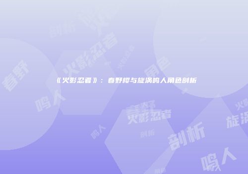 《火影忍者》：春野樱与旋涡鸣人角色剖析