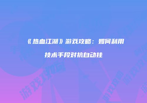 《热血江湖》游戏攻略：如何利用技术手段对抗自动挂