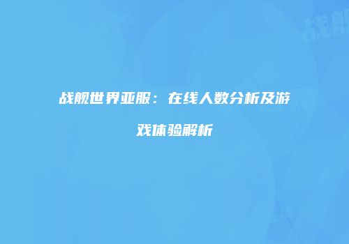 战舰世界亚服：在线人数分析及游戏体验解析