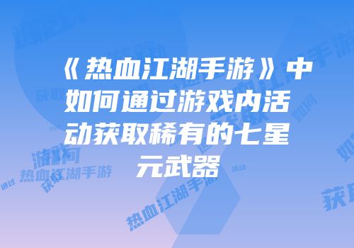 《热血江湖手游》中如何通过游戏内活动获取稀有的七星元武器