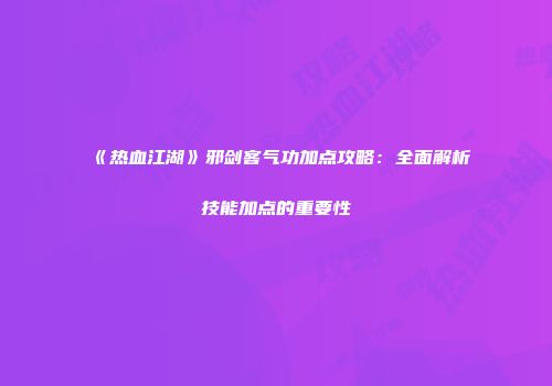 《热血江湖》邪剑客气功加点攻略：全面解析技能加点的重要性