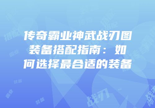 传奇霸业神武战刃图装备搭配指南：如何选择最合适的装备
