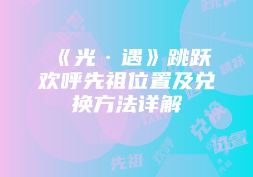 《光·遇》跳跃欢呼先祖位置及兑换方法详解
