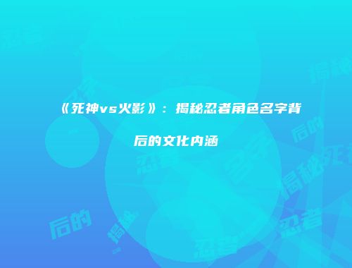 《死神vs火影》：揭秘忍者角色名字背后的文化内涵