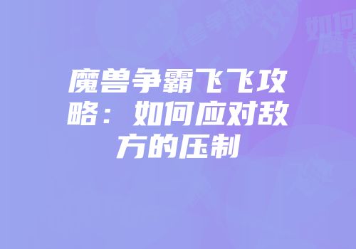 魔兽争霸飞飞攻略：如何应对敌方的压制