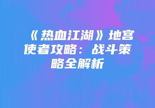《热血江湖》地宫使者攻略：战斗策略全解析