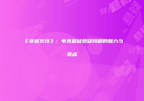 《穿越火线》：电竞题材悬疑网剧的魅力与亮点