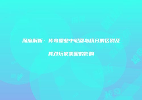 深度解析：传奇霸业中轮回与积分的区别及其对玩家策略的影响