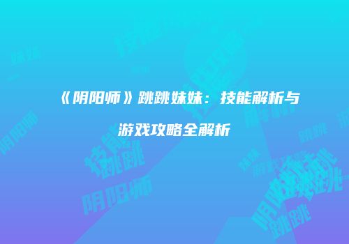 《阴阳师》跳跳妹妹：技能解析与游戏攻略全解析