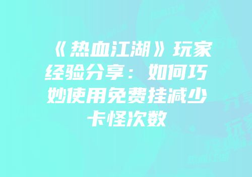 《热血江湖》玩家经验分享：如何巧妙使用免费挂减少卡怪次数