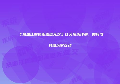 《热血江湖新服盖世无双》社交系统详解:如何与其他玩家互动